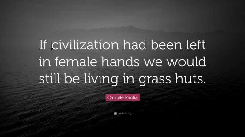 Camille Paglia Quote: “If civilization had been left in female hands we would still be living in grass huts.”