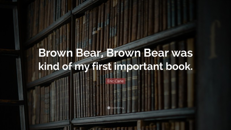 Eric Carle Quote: “Brown Bear, Brown Bear was kind of my first important book.”