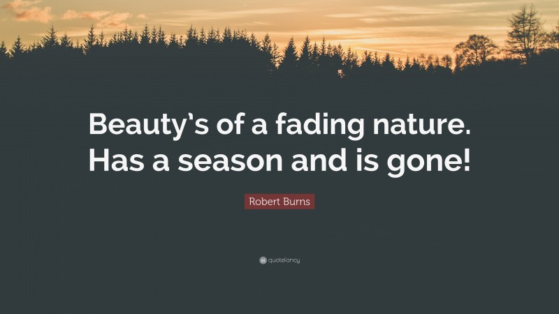 Robert Burns Quote: “Beauty’s of a fading nature. Has a season and is gone!”