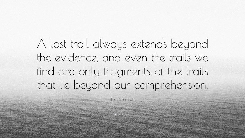 Tom Brown, Jr. Quote: “A lost trail always extends beyond the evidence, and even the trails we find are only fragments of the trails that lie beyond our comprehension.”