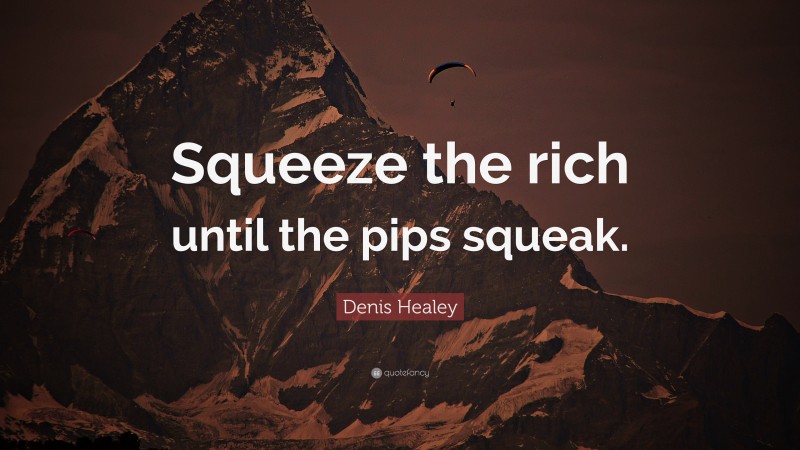Denis Healey Quote: “Squeeze the rich until the pips squeak.”