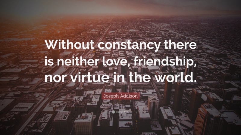 Joseph Addison Quote: “Without constancy there is neither love, friendship, nor virtue in the world.”