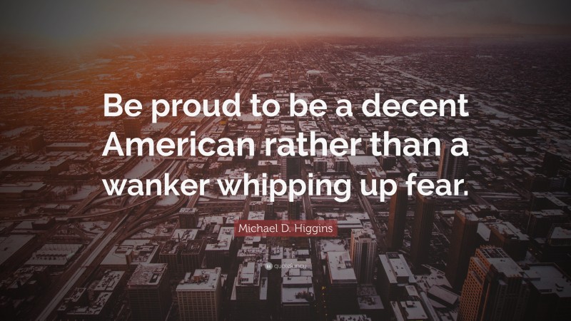 Michael D. Higgins Quote: “Be proud to be a decent American rather than a wanker whipping up fear.”