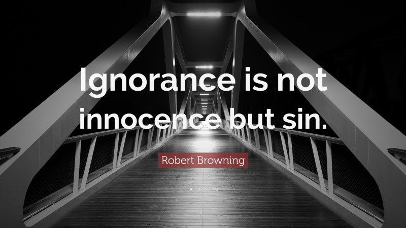 Robert Browning Quote: “Ignorance is not innocence but sin.”