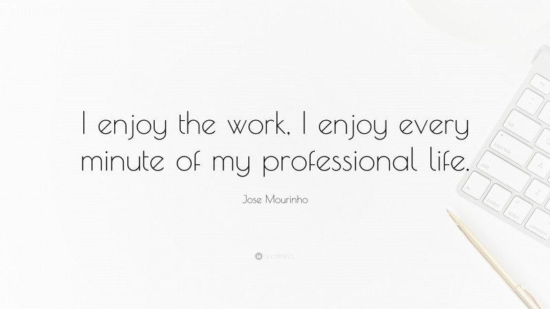 Jose Mourinho Quote: “I enjoy the work, I enjoy every minute of my professional life.”