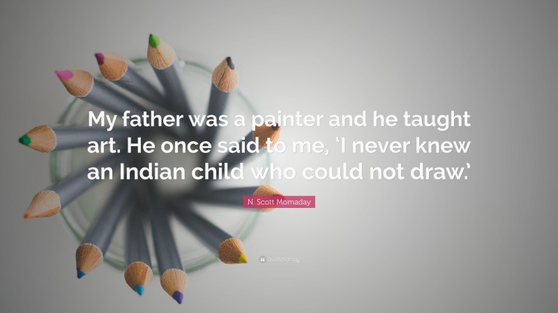 N. Scott Momaday Quote: “My father was a painter and he taught art. He once said to me, ‘I never knew an Indian child who could not draw.’”