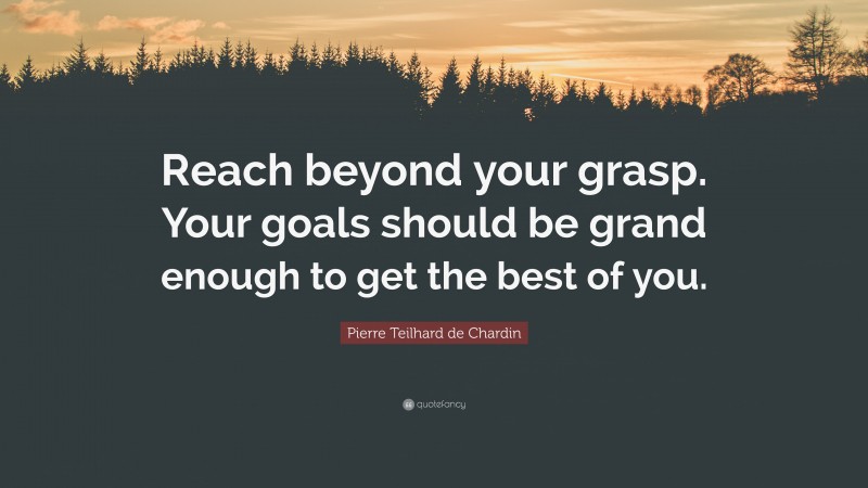 Pierre Teilhard de Chardin Quote: “Reach beyond your grasp. Your goals should be grand enough to get the best of you.”