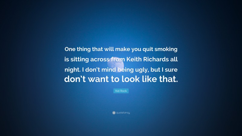 Kid Rock Quote: “One thing that will make you quit smoking is sitting across from Keith Richards all night. I don’t mind being ugly, but I sure don’t want to look like that.”