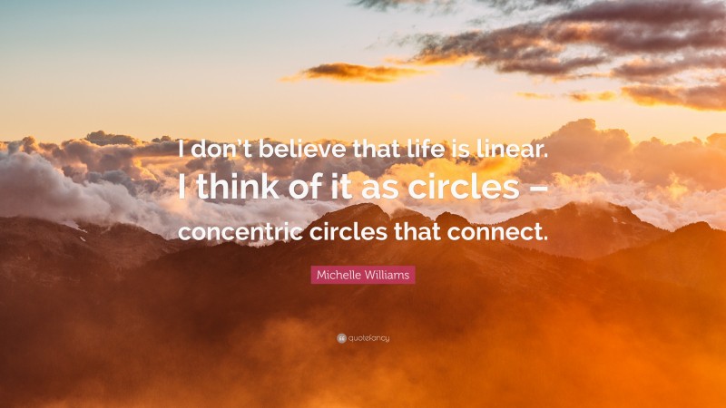 Michelle Williams Quote: “I don’t believe that life is linear. I think of it as circles – concentric circles that connect.”