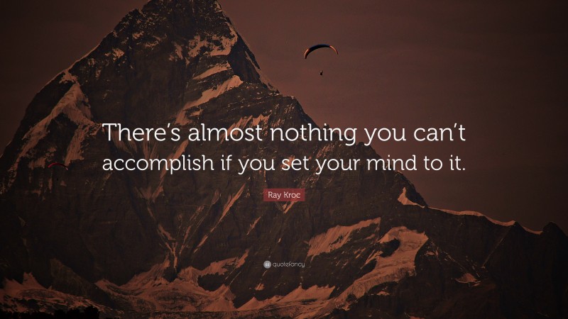 Ray Kroc Quote: “There’s almost nothing you can’t accomplish if you set your mind to it.”