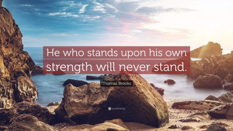 Thomas Brooks Quote: “He who stands upon his own strength will never stand.”