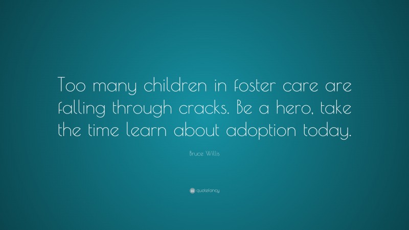 Bruce Willis Quote: “Too many children in foster care are falling through cracks. Be a hero, take the time learn about adoption today.”