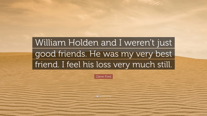 Glenn Ford Quote: “William Holden and I weren’t just good friends. He was my very best friend. I feel his loss very much still.”