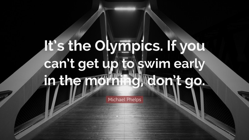 Michael Phelps Quote: “It’s the Olympics. If you can’t get up to swim early in the morning, don’t go.”