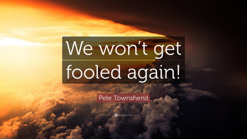 Pete Townshend Quote: “We won’t get fooled again!”