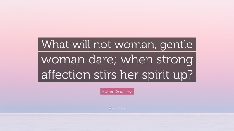 Robert Southey Quote: “What will not woman, gentle woman dare; when strong affection stirs her spirit up?”
