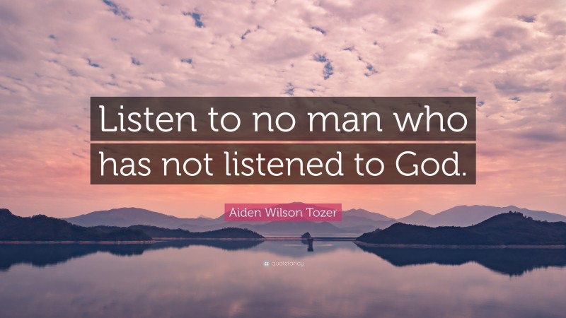 Aiden Wilson Tozer Quote: “Listen to no man who has not listened to God.”