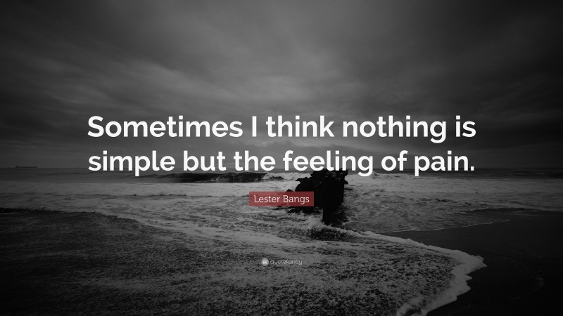 Lester Bangs Quote: “Sometimes I think nothing is simple but the feeling of pain.”