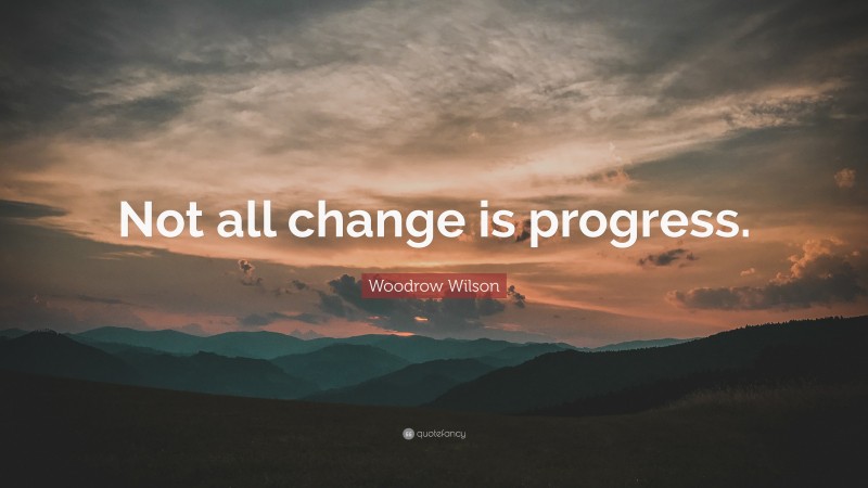 Woodrow Wilson Quote: “Not all change is progress.”
