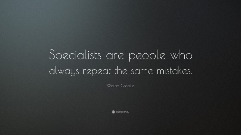 Walter Gropius Quote: “Specialists are people who always repeat the same mistakes.”