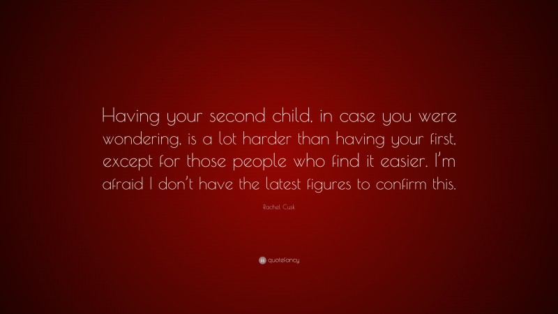 Rachel Cusk Quote: “Having your second child, in case you were wondering, is a lot harder than having your first, except for those people who find it easier. I’m afraid I don’t have the latest figures to confirm this.”