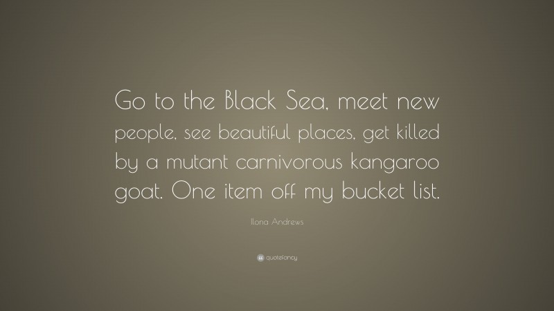 Ilona Andrews Quote: “Go to the Black Sea, meet new people, see beautiful places, get killed by a mutant carnivorous kangaroo goat. One item off my bucket list.”