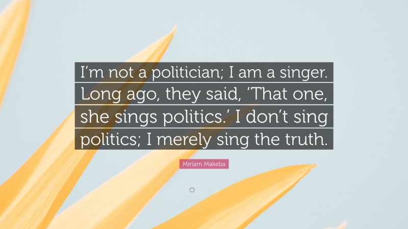 Miriam Makeba Quote: “I’m not a politician; I am a singer. Long ago, they said, ‘That one, she sings politics.’ I don’t sing politics; I merely sing the truth.”