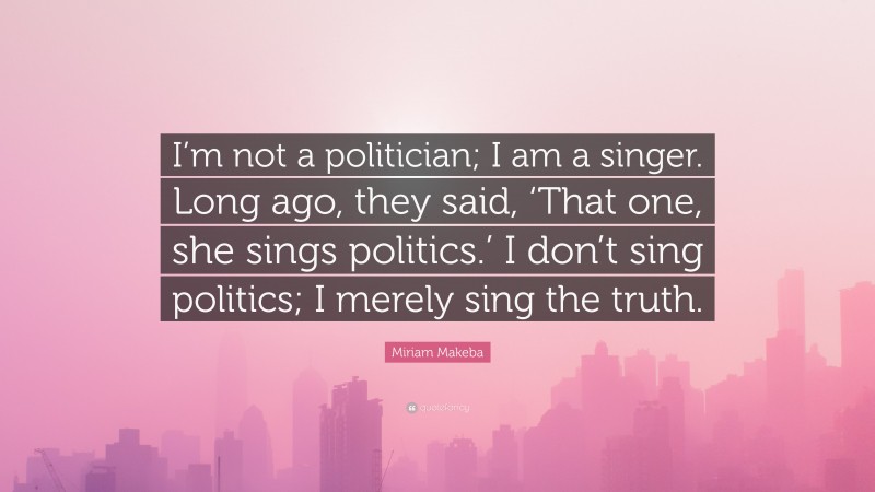 Miriam Makeba Quote: “I’m not a politician; I am a singer. Long ago, they said, ‘That one, she sings politics.’ I don’t sing politics; I merely sing the truth.”