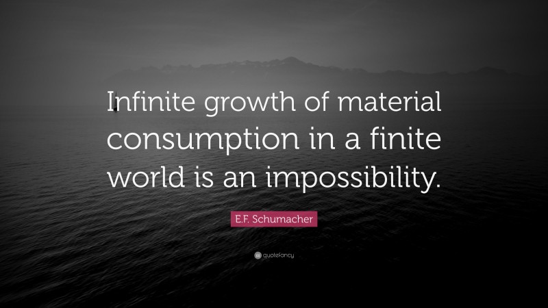 E.F. Schumacher Quote: “Infinite growth of material consumption in a finite world is an impossibility.”