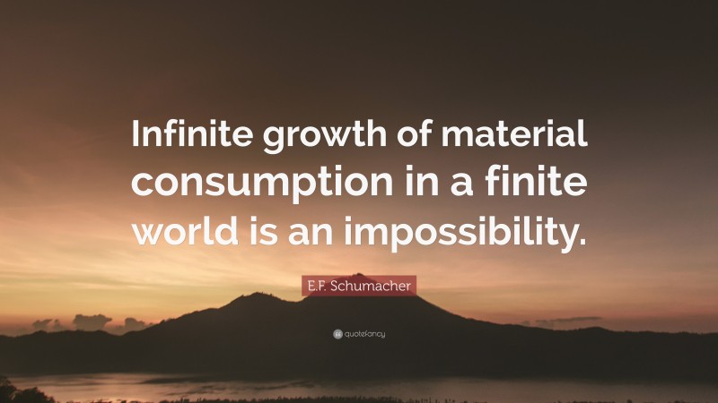 E.F. Schumacher Quote: “Infinite growth of material consumption in a finite world is an impossibility.”