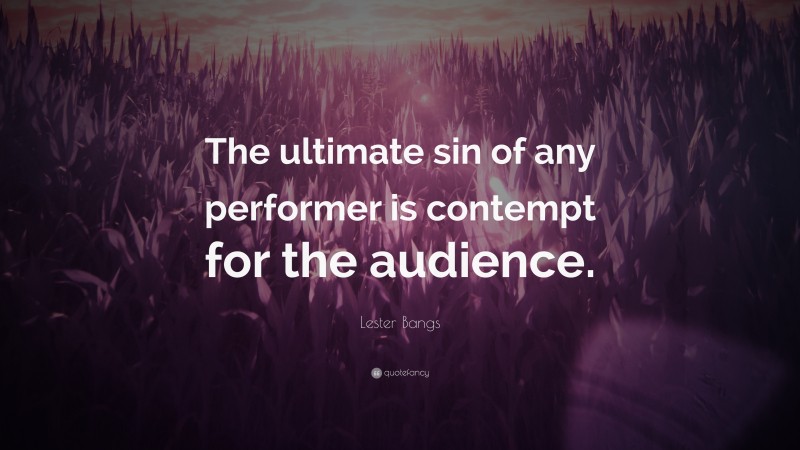 Lester Bangs Quote: “The ultimate sin of any performer is contempt for the audience.”