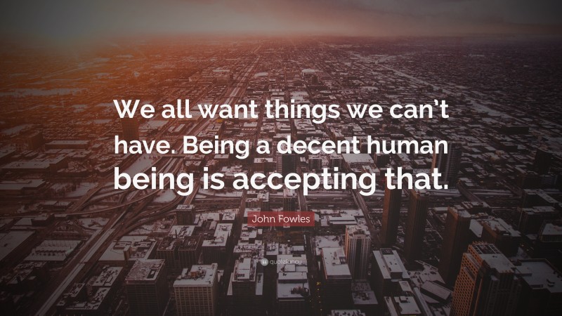 John Fowles Quote: “We all want things we can’t have. Being a decent human being is accepting that.”