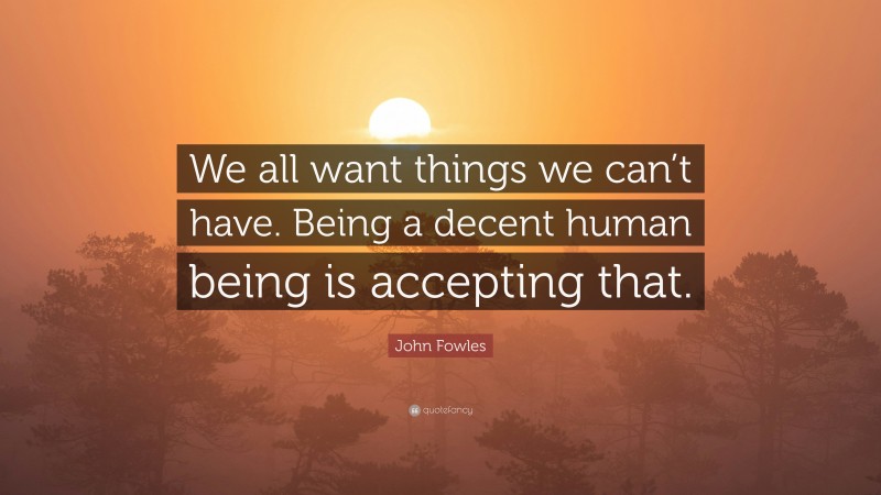 John Fowles Quote: “We all want things we can’t have. Being a decent human being is accepting that.”