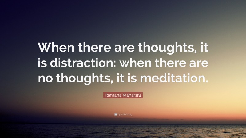 Ramana Maharshi Quote: “When there are thoughts, it is distraction: when there are no thoughts, it is meditation.”