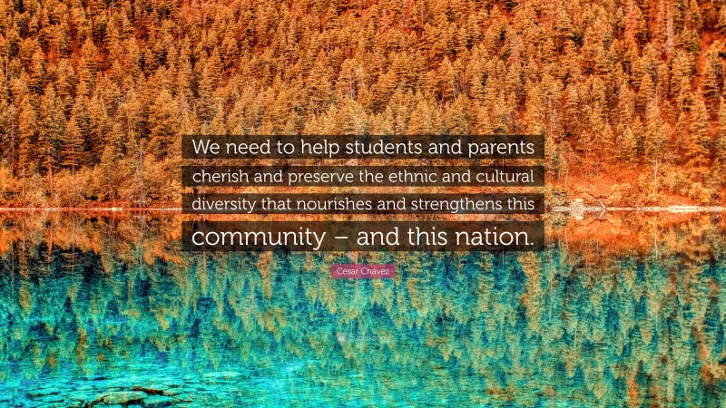 César Chávez Quote: “We need to help students and parents cherish and preserve the ethnic and cultural diversity that nourishes and strengthens this community – and this nation.”