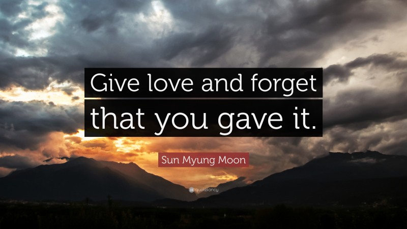 Sun Myung Moon Quote: “Give love and forget that you gave it.”