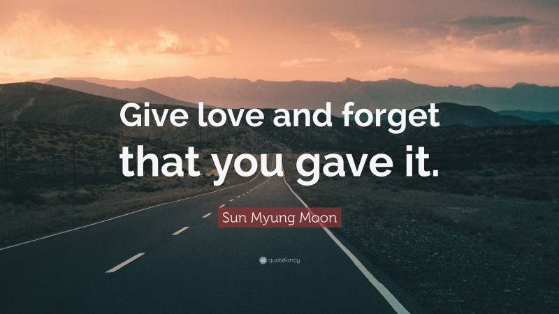 Sun Myung Moon Quote: “Give love and forget that you gave it.”