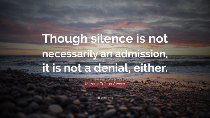 Marcus Tullius Cicero Quote: “Though silence is not necessarily an admission, it is not a denial, either.”