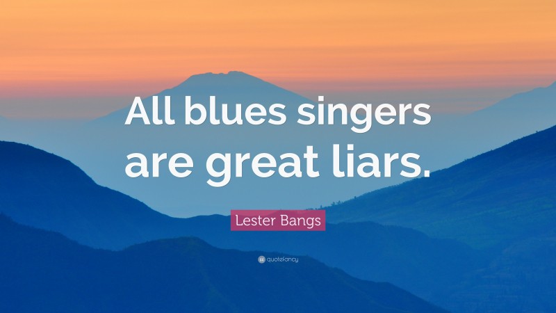 Lester Bangs Quote: “All blues singers are great liars.”