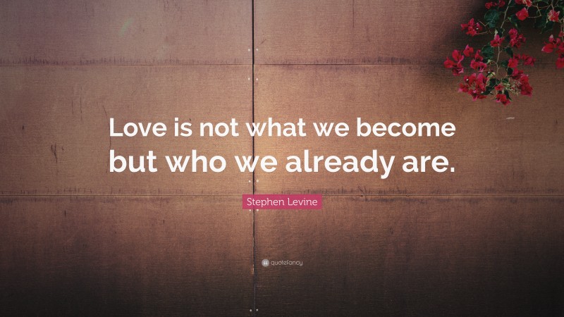 Stephen Levine Quote: “Love is not what we become but who we already are.”