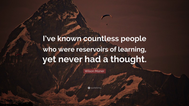 Wilson Mizner Quote: “I’ve known countless people who were reservoirs of learning, yet never had a thought.”