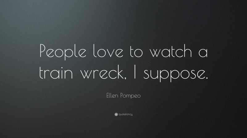 Ellen Pompeo Quote: “People love to watch a train wreck, I suppose.”