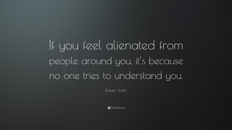 Robert Smith Quote: “If you feel alienated from people around you, it’s because no one tries to understand you.”