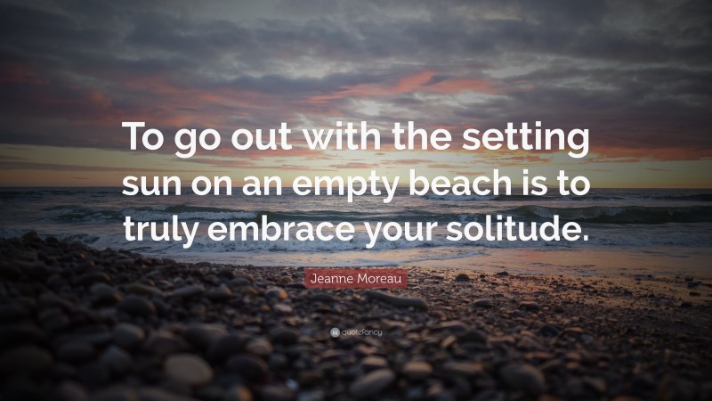 Jeanne Moreau Quote: “To go out with the setting sun on an empty beach is to truly embrace your solitude.”