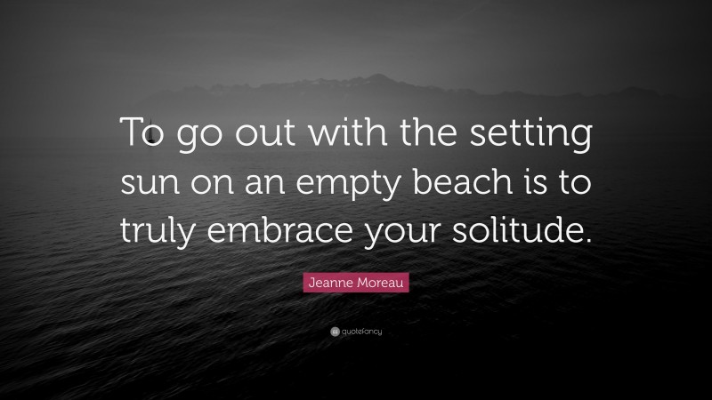 Jeanne Moreau Quote: “To go out with the setting sun on an empty beach is to truly embrace your solitude.”