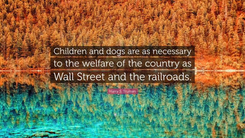 Harry S. Truman Quote: “Children and dogs are as necessary to the welfare of the country as Wall Street and the railroads.”