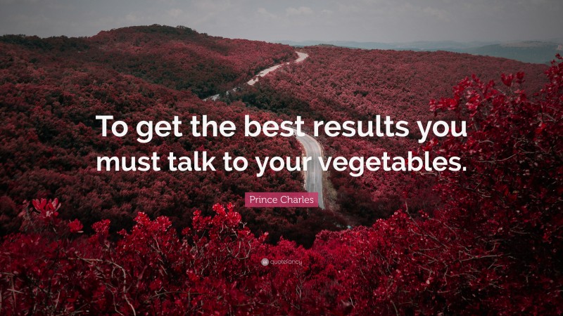 Prince Charles Quote: “To get the best results you must talk to your vegetables.”