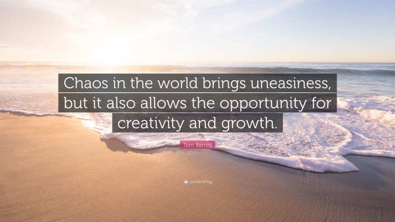 Tom Barrett Quote: “Chaos in the world brings uneasiness, but it also allows the opportunity for creativity and growth.”
