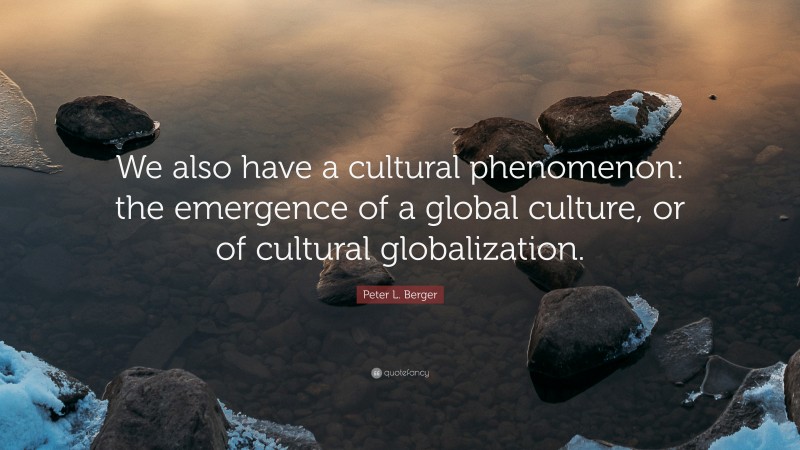 Peter L. Berger Quote: “We also have a cultural phenomenon: the emergence of a global culture, or of cultural globalization.”