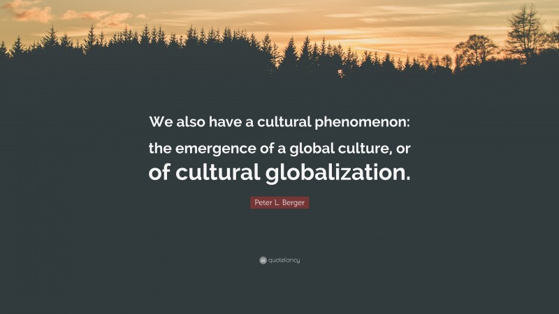 Peter L. Berger Quote: “We also have a cultural phenomenon: the emergence of a global culture, or of cultural globalization.”
